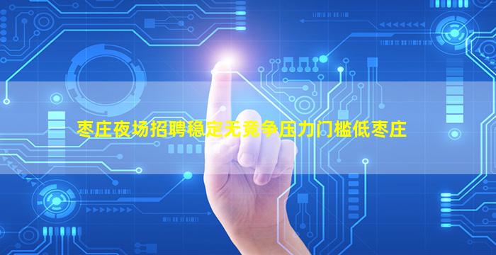 枣庄夜场招聘稳定无竞争压力门槛低枣庄